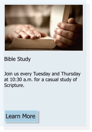 Learn More Bible Study  Join us every Tuesday and Thursday at 10:30 a.m. for a casual study of Scripture.
