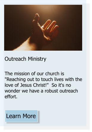 Learn More Outreach Ministry  The mission of our church is "Reaching out to touch lives with the love of Jesus Christ!"  So it's no wonder we have a robust outreach effort.